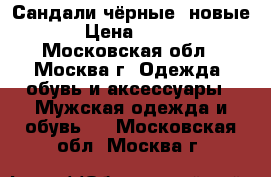 Сандали чёрные  новые › Цена ­ 800 - Московская обл., Москва г. Одежда, обувь и аксессуары » Мужская одежда и обувь   . Московская обл.,Москва г.